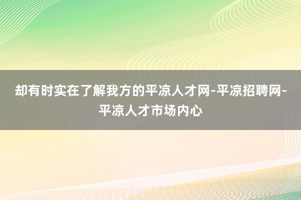 却有时实在了解我方的平凉人才网-平凉招聘网-平凉人才市场内心